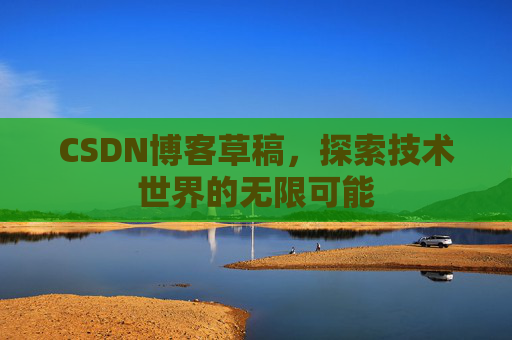 CSDN博客草稿,探索技术世界的无限可能 CSDN博客草稿,探索技术世界的无限可能
